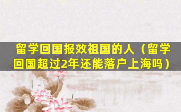 留学回国报效祖国的人（留学回国超过2年还能落户上海吗）