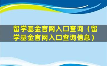 留学基金官网入口查询（留学基金官网入口查询信息）