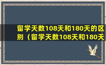 留学天数108天和180天的区别（留学天数108天和180天的区别是什么）
