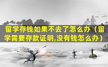 留学存钱如果不去了怎么办（留学需要存款证明,没有钱怎么办）