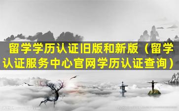 留学学历认证旧版和新版（留学认证服务中心官网学历认证查询）