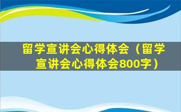 留学宣讲会心得体会（留学宣讲会心得体会800字）