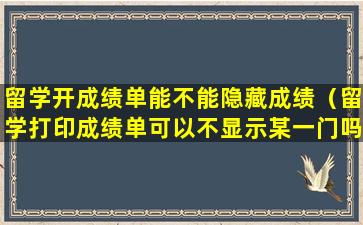 留学开成绩单能不能隐藏成绩（留学打印成绩单可以不显示某一门吗）