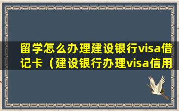 留学怎么办理建设银行visa借记卡（建设银行办理visa信用卡需要什么材料）