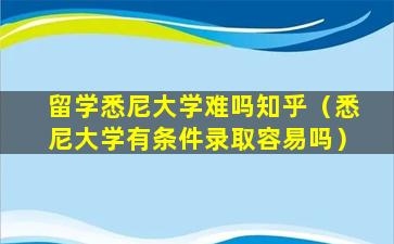 留学悉尼大学难吗知乎（悉尼大学有条件录取容易吗）