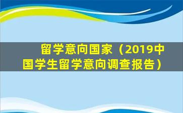 留学意向国家（2019中国学生留学意向调查报告）