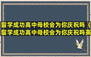 留学成功高中母校会为你庆祝吗（留学成功高中母校会为你庆祝吗英语）