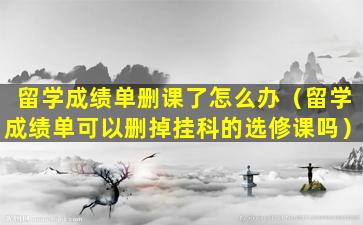 留学成绩单删课了怎么办（留学成绩单可以删掉挂科的选修课吗）