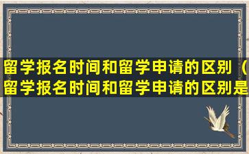 留学报名时间和留学申请的区别（留学报名时间和留学申请的区别是什么）