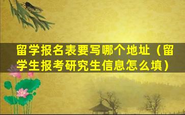 留学报名表要写哪个地址（留学生报考研究生信息怎么填）