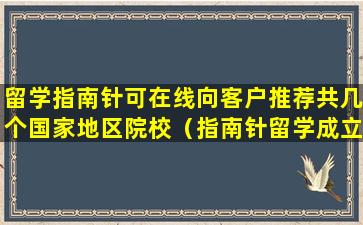 留学指南针可在线向客户推荐共几个国家地区院校（指南针留学成立于哪一年）