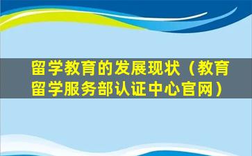 留学教育的发展现状（教育留学服务部认证中心官网）