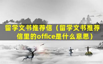 留学文书推荐信（留学文书推荐信里的office是什么意思）