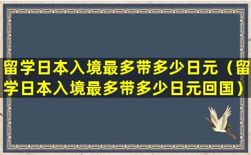 留学日本入境最多带多少日元（留学日本入境最多带多少日元回国）