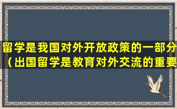 留学是我国对外开放政策的一部分（出国留学是教育对外交流的重要组成部分）