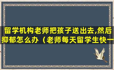 留学机构老师把孩子送出去,然后抑郁怎么办（老师每天留学生快一点了才放回家,犯法吗）