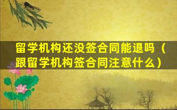 留学机构还没签合同能退吗（跟留学机构签合同注意什么）