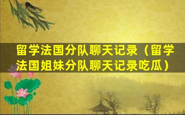 留学法国分队聊天记录（留学法国姐妹分队聊天记录吃瓜）