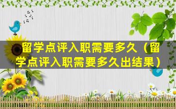 留学点评入职需要多久（留学点评入职需要多久出结果）