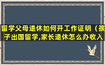 留学父母退休如何开工作证明（孩子出国留学,家长退休怎么办收入证明）