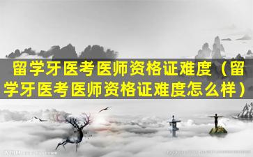 留学牙医考医师资格证难度（留学牙医考医师资格证难度怎么样）