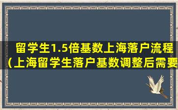 留学生1.5倍基数上海落户流程（上海留学生落户基数调整后需要重新再缴6个月吗）