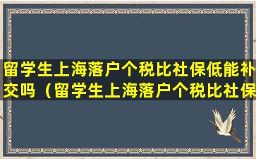 留学生上海落户个税比社保低能补交吗（留学生上海落户个税比社保低能补交吗怎么办）