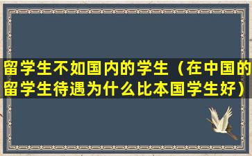 留学生不如国内的学生（在中国的留学生待遇为什么比本国学生好）