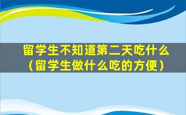 留学生不知道第二天吃什么（留学生做什么吃的方便）
