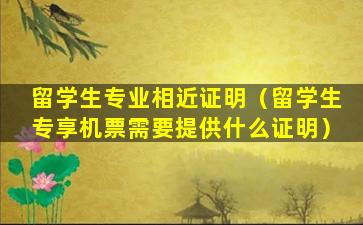 留学生专业相近证明（留学生专享机票需要提供什么证明）