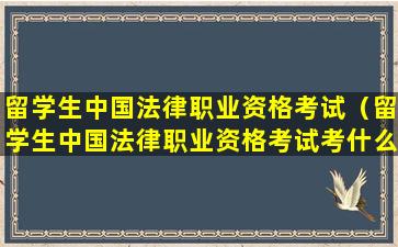 留学生中国法律职业资格考试（留学生中国法律职业资格考试考什么）