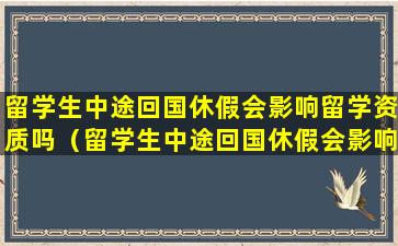 留学生中途回国休假会影响留学资质吗（留学生中途回国休假会影响留学资质吗为什么）