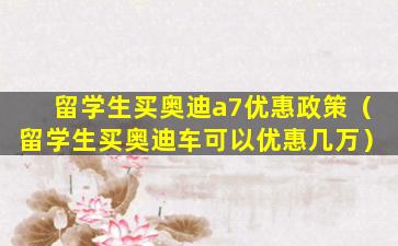 留学生买奥迪a7优惠政策（留学生买奥迪车可以优惠几万）
