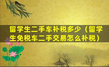 留学生二手车补税多少（留学生免税车二手交易怎么补税）