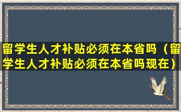 留学生人才补贴必须在本省吗（留学生人才补贴必须在本省吗现在）