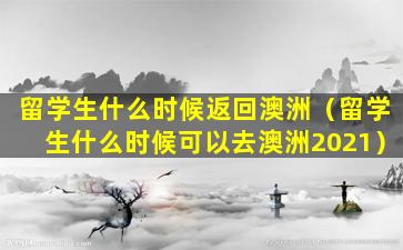 留学生什么时候返回澳洲（留学生什么时候可以去澳洲2021）