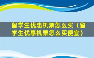 留学生优惠机票怎么买（留学生优惠机票怎么买便宜）