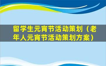 留学生元宵节活动策划（老年人元宵节活动策划方案）