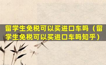 留学生免税可以买进口车吗（留学生免税可以买进口车吗知乎）