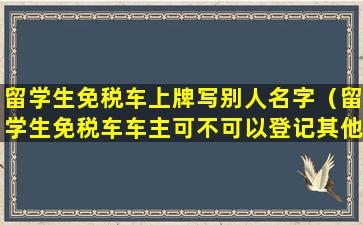 留学生免税车上牌写别人名字（留学生免税车车主可不可以登记其他人）