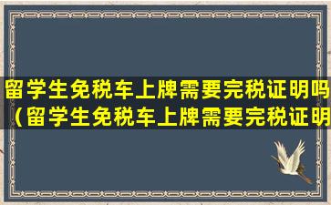 留学生免税车上牌需要完税证明吗（留学生免税车上牌需要完税证明吗多少钱）