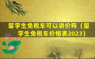 留学生免税车可以讲价吗（留学生免税车价格表2023）