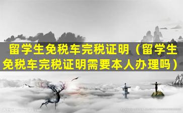 留学生免税车完税证明（留学生免税车完税证明需要本人办理吗）