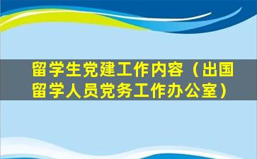 留学生党建工作内容（出国留学人员党务工作办公室）