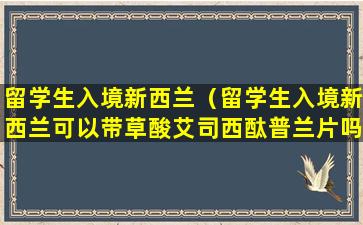 留学生入境新西兰（留学生入境新西兰可以带草酸艾司西酞普兰片吗）