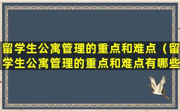 留学生公寓管理的重点和难点（留学生公寓管理的重点和难点有哪些）