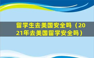 留学生去美国安全吗（2021年去美国留学安全吗）