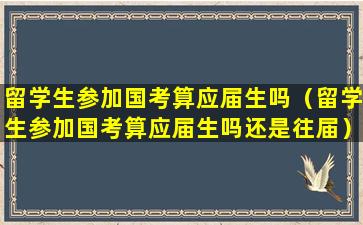 留学生参加国考算应届生吗（留学生参加国考算应届生吗还是往届）