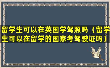 留学生可以在英国学驾照吗（留学生可以在留学的国家考驾驶证吗）