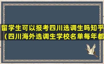 留学生可以报考四川选调生吗知乎（四川海外选调生学校名单每年都变）